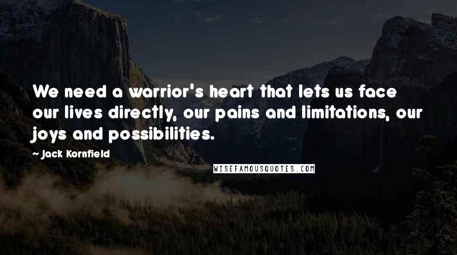 Jack Kornfield Quotes: We need a warrior's heart that lets us face our lives directly, our pains and limitations, our joys and possibilities.