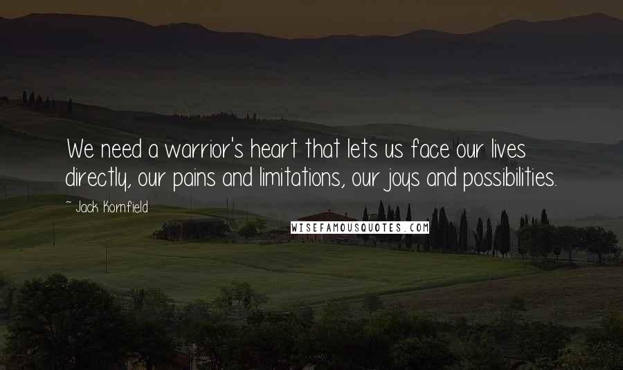 Jack Kornfield Quotes: We need a warrior's heart that lets us face our lives directly, our pains and limitations, our joys and possibilities.