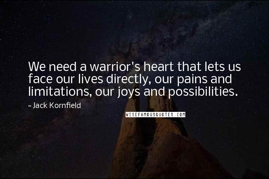 Jack Kornfield Quotes: We need a warrior's heart that lets us face our lives directly, our pains and limitations, our joys and possibilities.