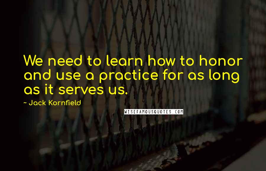 Jack Kornfield Quotes: We need to learn how to honor and use a practice for as long as it serves us.