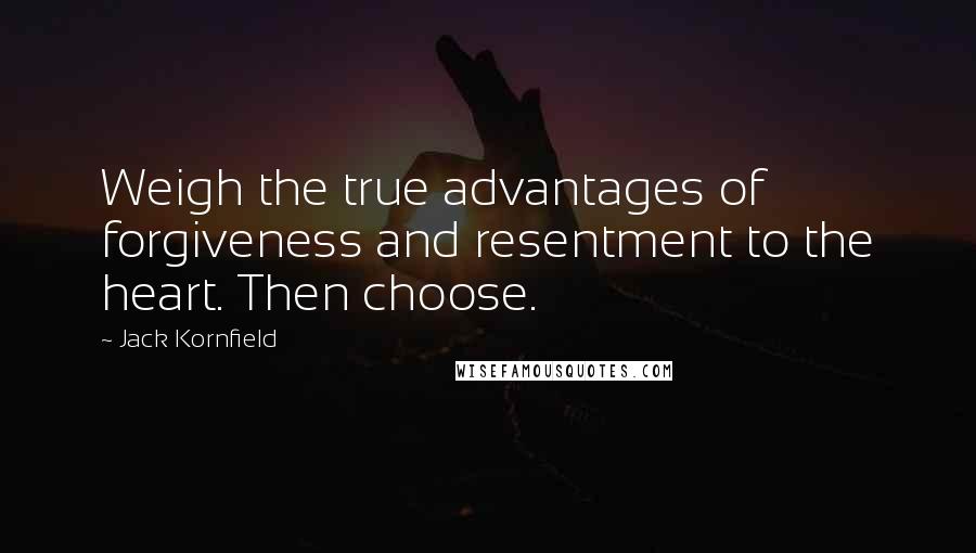 Jack Kornfield Quotes: Weigh the true advantages of forgiveness and resentment to the heart. Then choose.