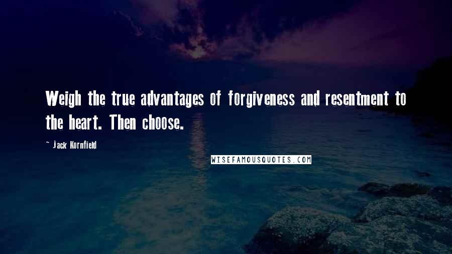 Jack Kornfield Quotes: Weigh the true advantages of forgiveness and resentment to the heart. Then choose.