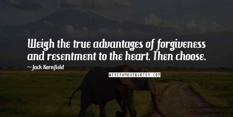 Jack Kornfield Quotes: Weigh the true advantages of forgiveness and resentment to the heart. Then choose.