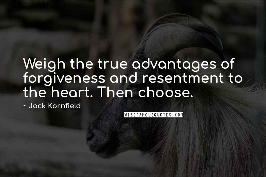 Jack Kornfield Quotes: Weigh the true advantages of forgiveness and resentment to the heart. Then choose.