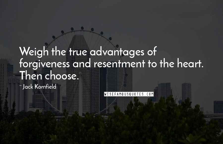 Jack Kornfield Quotes: Weigh the true advantages of forgiveness and resentment to the heart. Then choose.