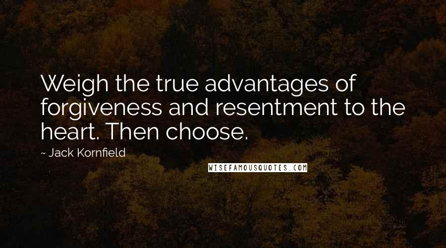 Jack Kornfield Quotes: Weigh the true advantages of forgiveness and resentment to the heart. Then choose.