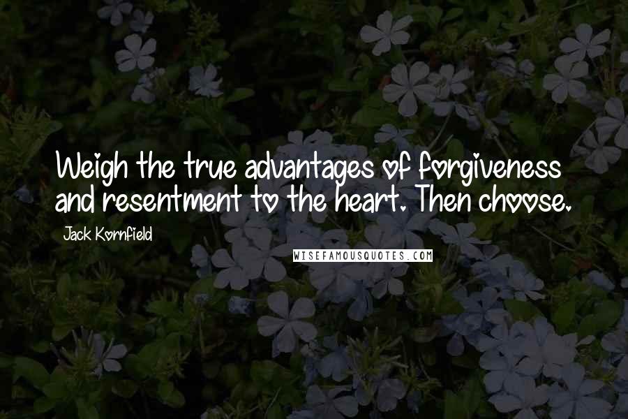 Jack Kornfield Quotes: Weigh the true advantages of forgiveness and resentment to the heart. Then choose.