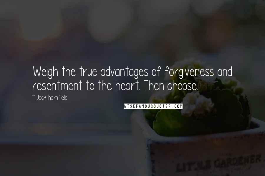 Jack Kornfield Quotes: Weigh the true advantages of forgiveness and resentment to the heart. Then choose.