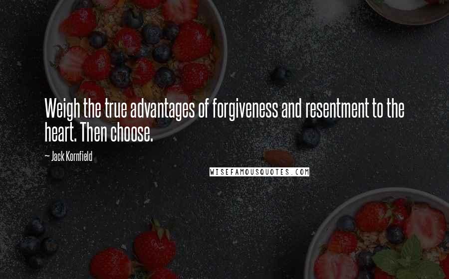 Jack Kornfield Quotes: Weigh the true advantages of forgiveness and resentment to the heart. Then choose.