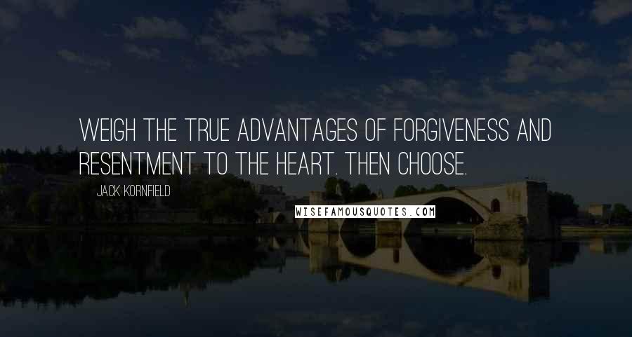 Jack Kornfield Quotes: Weigh the true advantages of forgiveness and resentment to the heart. Then choose.