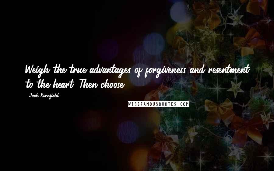 Jack Kornfield Quotes: Weigh the true advantages of forgiveness and resentment to the heart. Then choose.