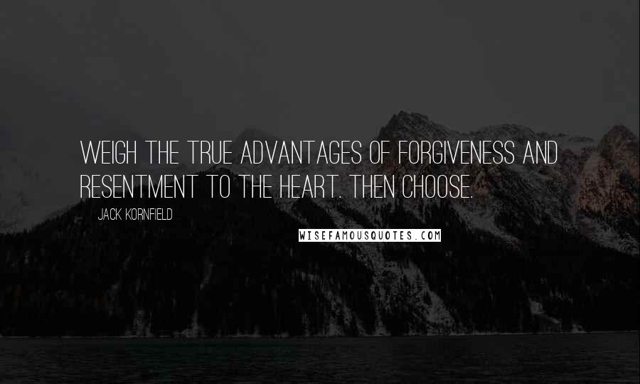 Jack Kornfield Quotes: Weigh the true advantages of forgiveness and resentment to the heart. Then choose.