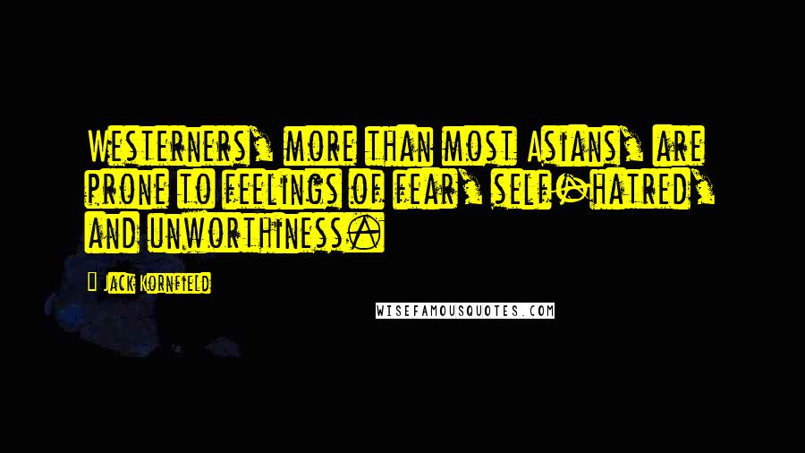 Jack Kornfield Quotes: Westerners, more than most Asians, are prone to feelings of fear, self-hatred, and unworthiness.