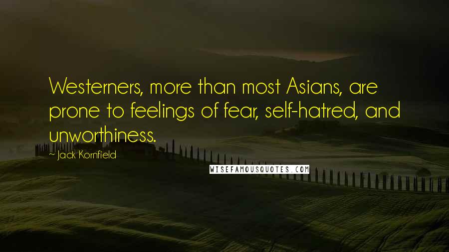 Jack Kornfield Quotes: Westerners, more than most Asians, are prone to feelings of fear, self-hatred, and unworthiness.