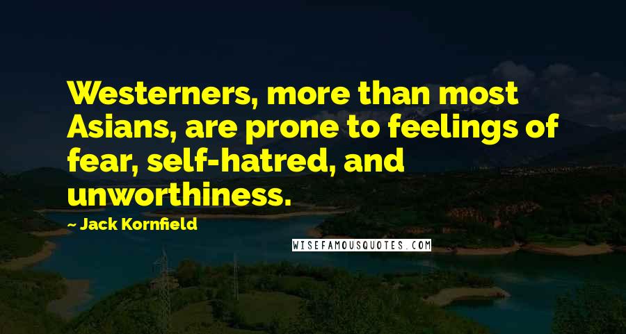 Jack Kornfield Quotes: Westerners, more than most Asians, are prone to feelings of fear, self-hatred, and unworthiness.