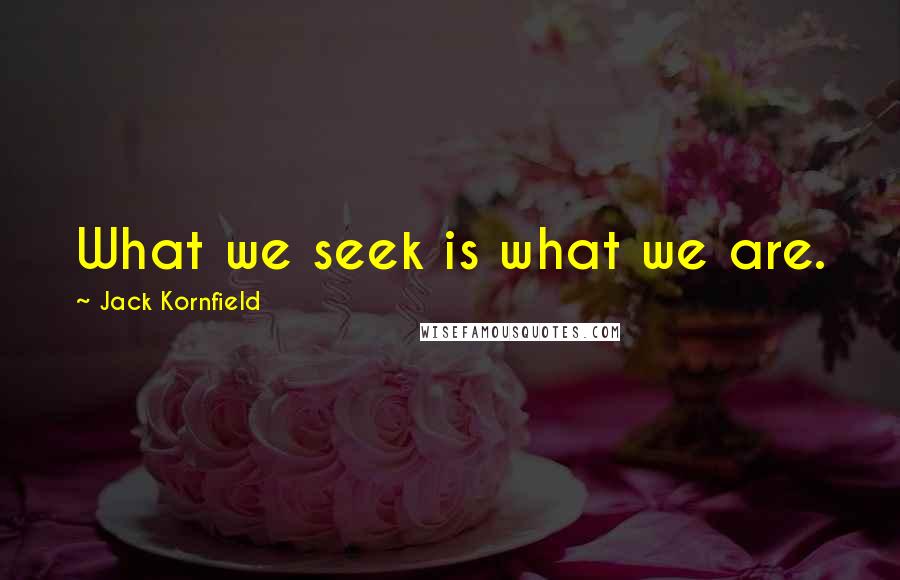 Jack Kornfield Quotes: What we seek is what we are.