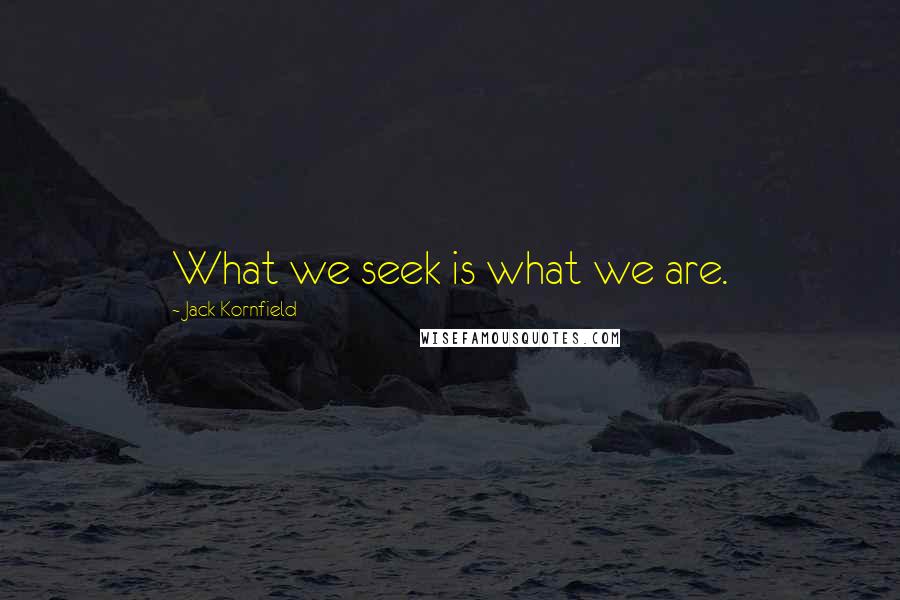 Jack Kornfield Quotes: What we seek is what we are.