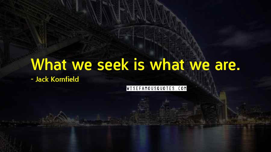 Jack Kornfield Quotes: What we seek is what we are.