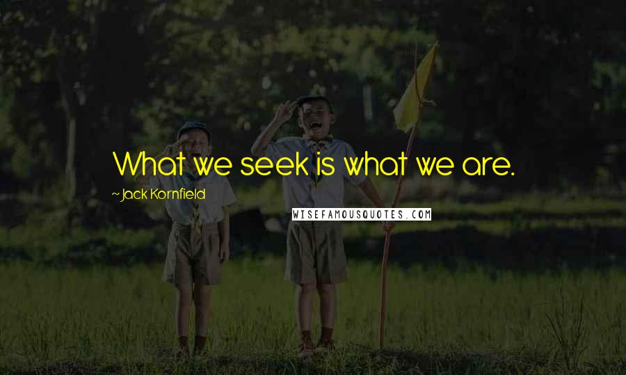 Jack Kornfield Quotes: What we seek is what we are.