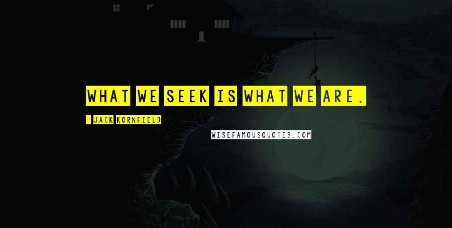 Jack Kornfield Quotes: What we seek is what we are.