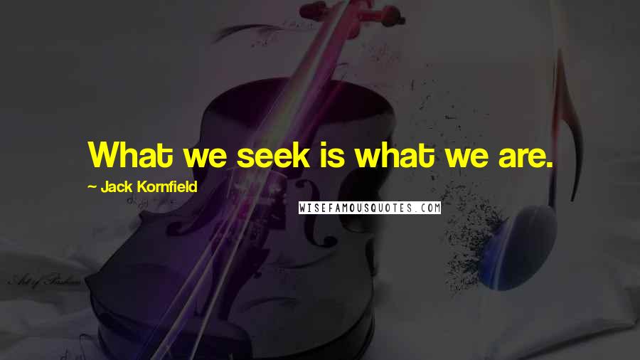 Jack Kornfield Quotes: What we seek is what we are.