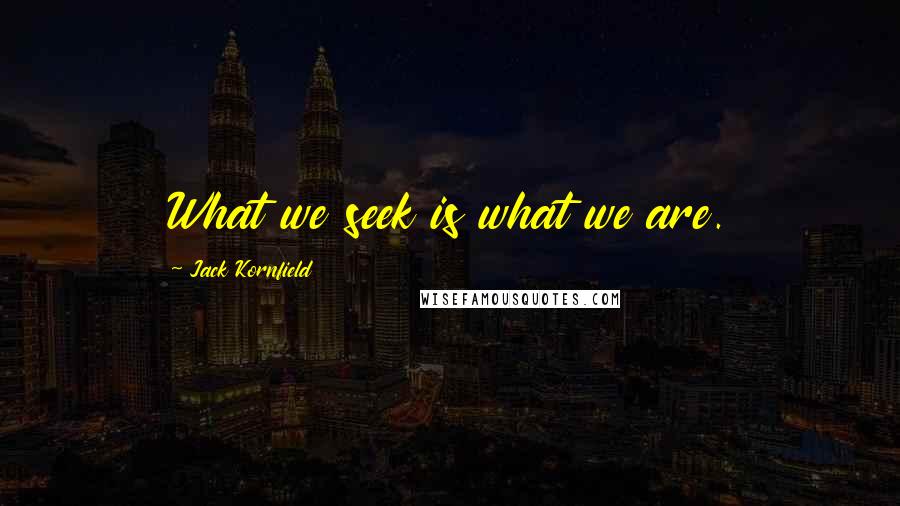 Jack Kornfield Quotes: What we seek is what we are.