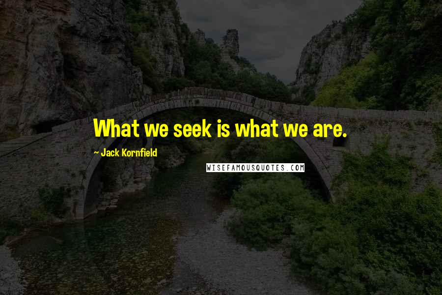 Jack Kornfield Quotes: What we seek is what we are.