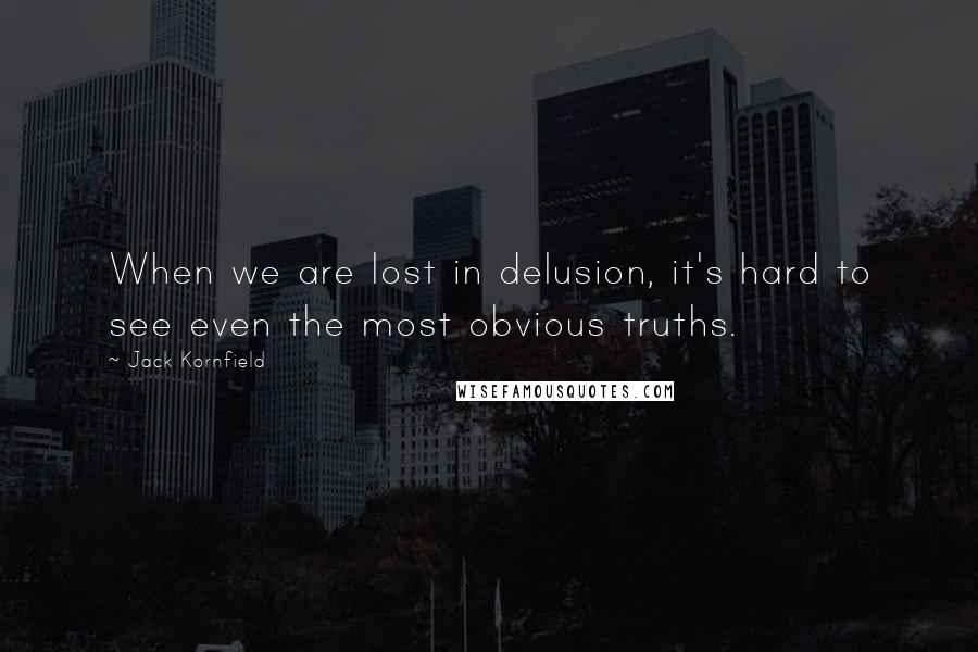 Jack Kornfield Quotes: When we are lost in delusion, it's hard to see even the most obvious truths.