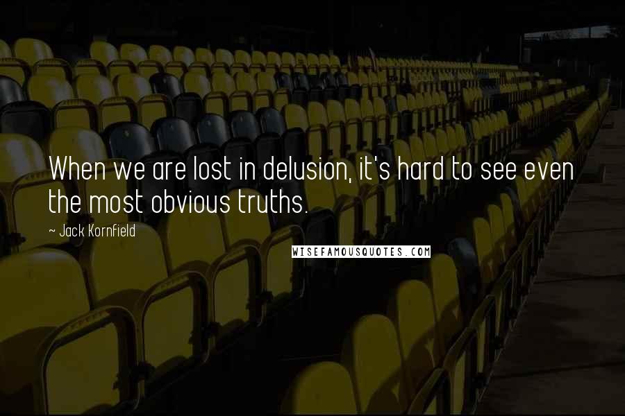 Jack Kornfield Quotes: When we are lost in delusion, it's hard to see even the most obvious truths.