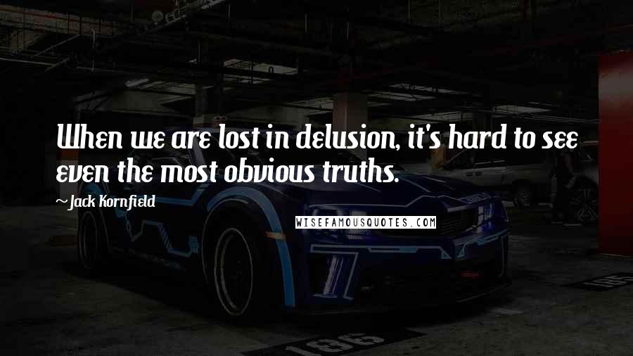 Jack Kornfield Quotes: When we are lost in delusion, it's hard to see even the most obvious truths.