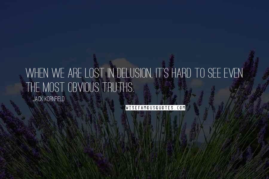 Jack Kornfield Quotes: When we are lost in delusion, it's hard to see even the most obvious truths.