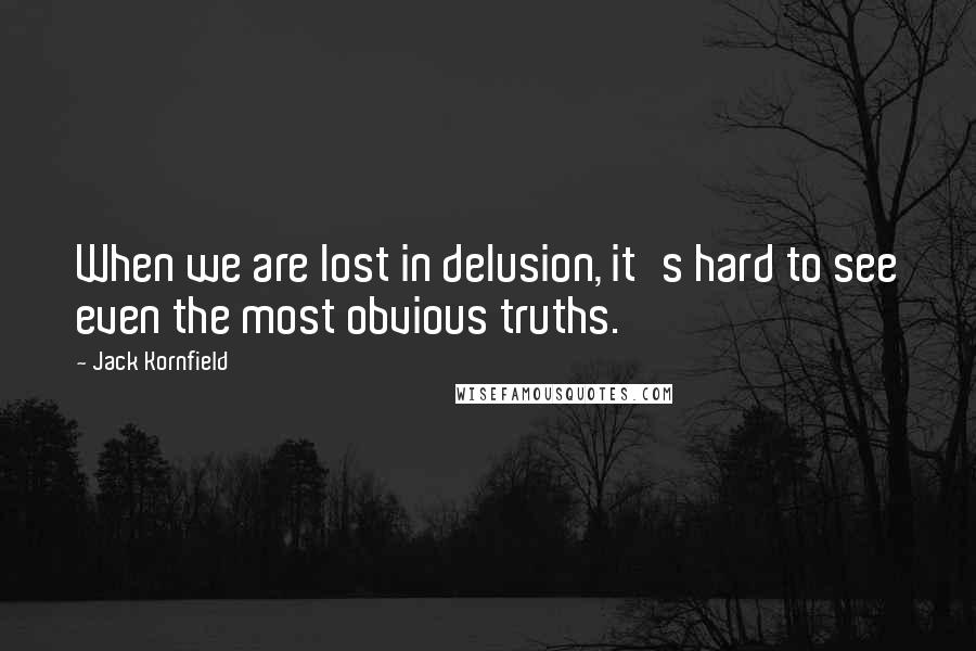 Jack Kornfield Quotes: When we are lost in delusion, it's hard to see even the most obvious truths.