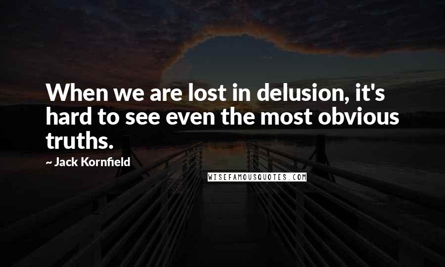 Jack Kornfield Quotes: When we are lost in delusion, it's hard to see even the most obvious truths.