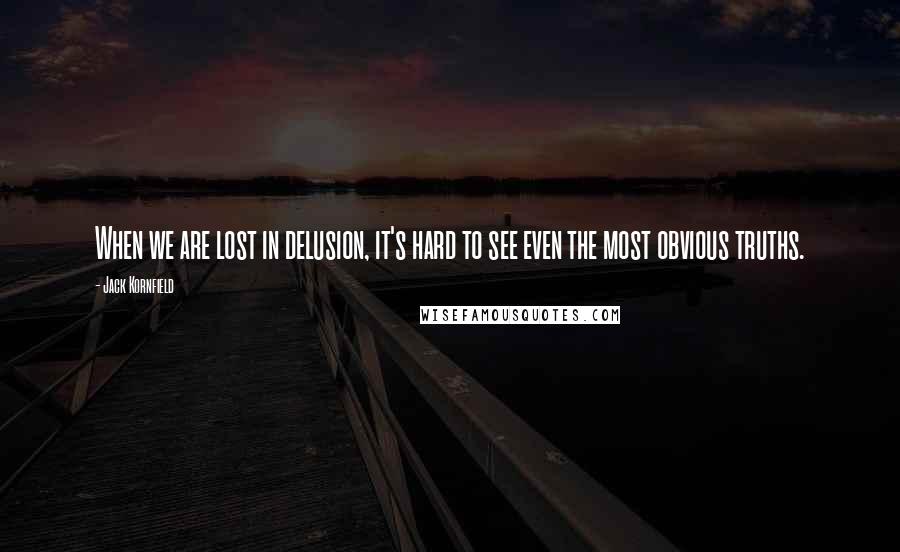 Jack Kornfield Quotes: When we are lost in delusion, it's hard to see even the most obvious truths.