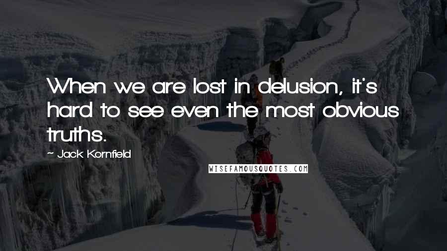 Jack Kornfield Quotes: When we are lost in delusion, it's hard to see even the most obvious truths.