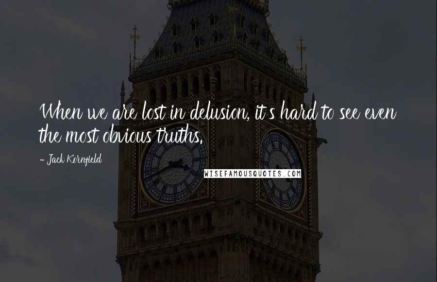 Jack Kornfield Quotes: When we are lost in delusion, it's hard to see even the most obvious truths.