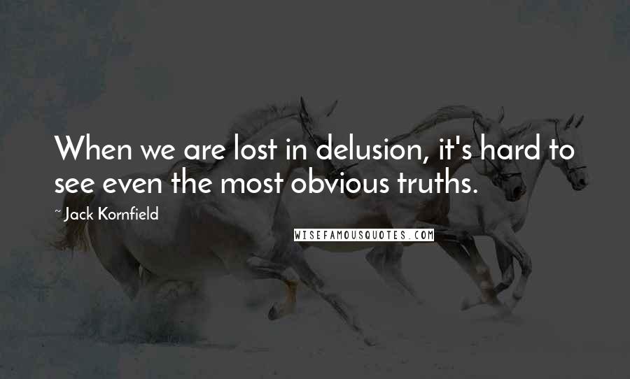 Jack Kornfield Quotes: When we are lost in delusion, it's hard to see even the most obvious truths.