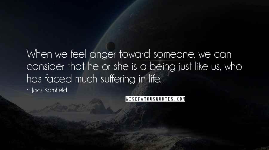 Jack Kornfield Quotes: When we feel anger toward someone, we can consider that he or she is a being just like us, who has faced much suffering in life.