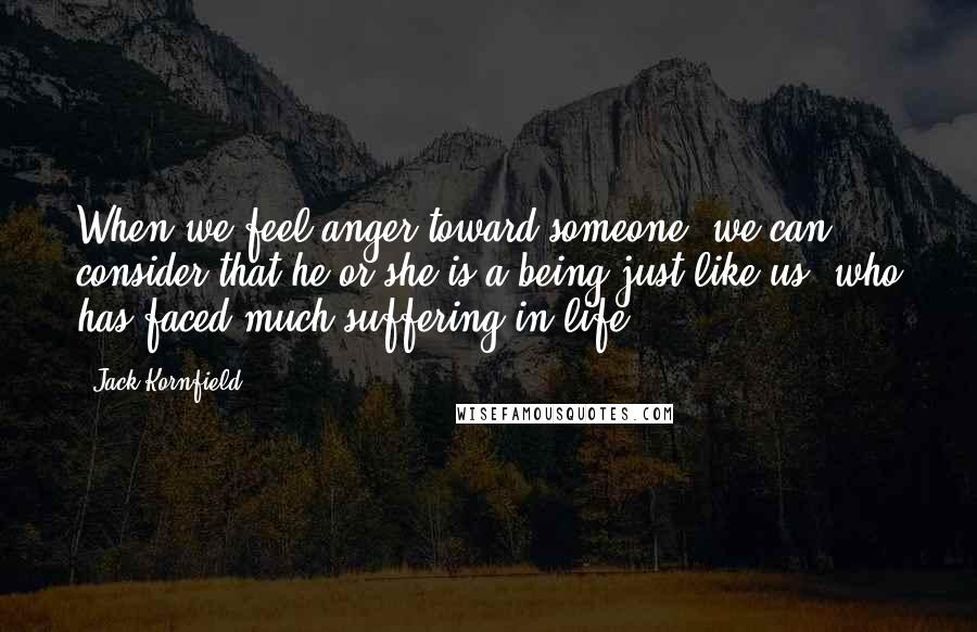 Jack Kornfield Quotes: When we feel anger toward someone, we can consider that he or she is a being just like us, who has faced much suffering in life.