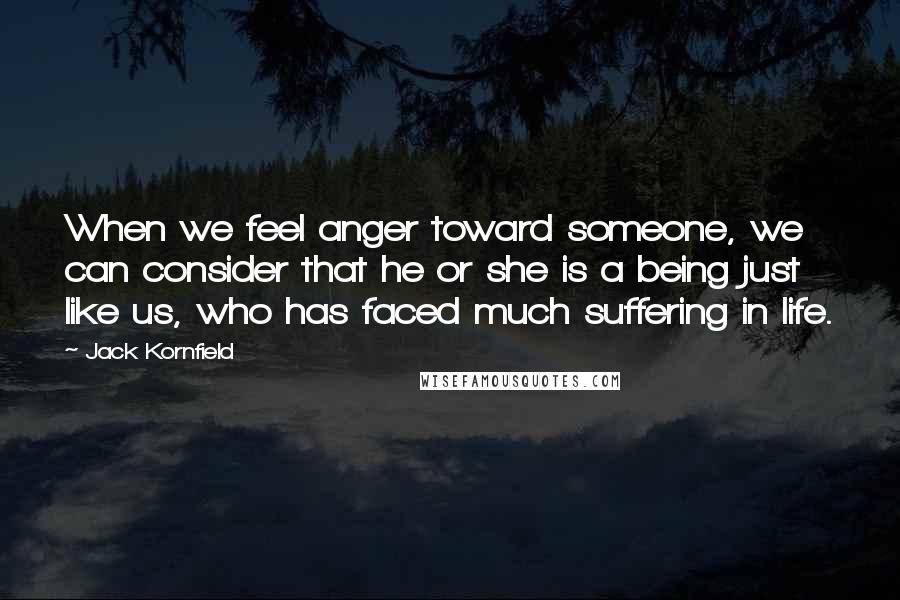 Jack Kornfield Quotes: When we feel anger toward someone, we can consider that he or she is a being just like us, who has faced much suffering in life.