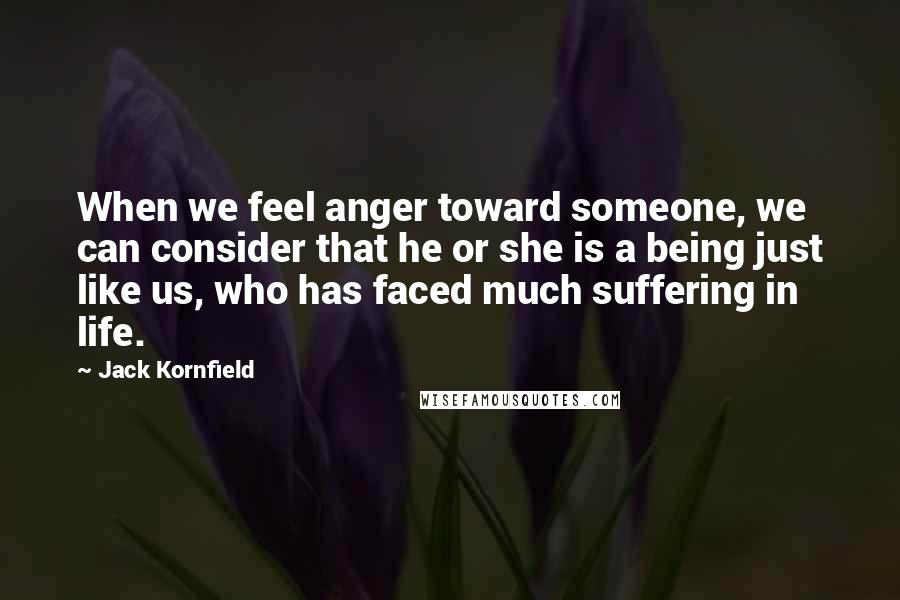 Jack Kornfield Quotes: When we feel anger toward someone, we can consider that he or she is a being just like us, who has faced much suffering in life.