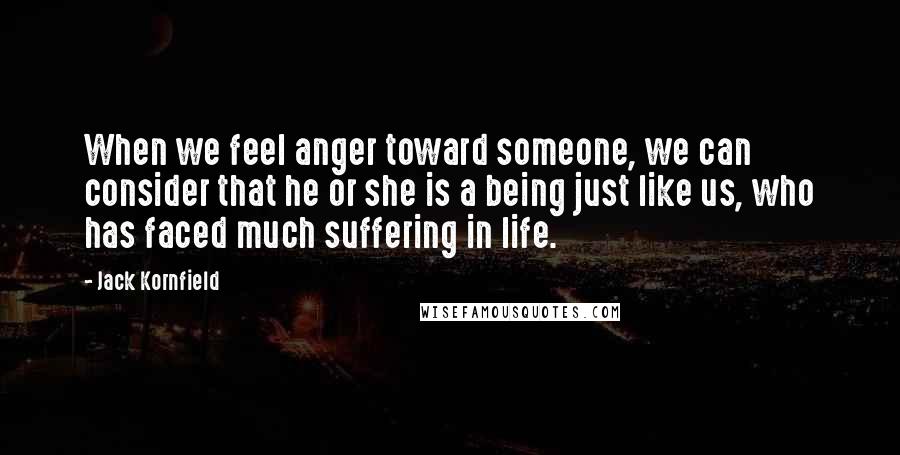 Jack Kornfield Quotes: When we feel anger toward someone, we can consider that he or she is a being just like us, who has faced much suffering in life.