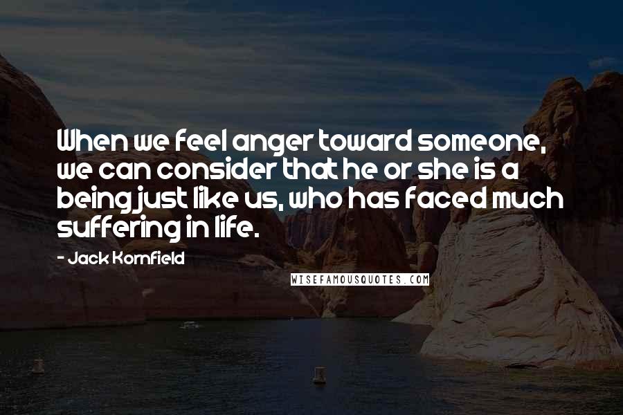 Jack Kornfield Quotes: When we feel anger toward someone, we can consider that he or she is a being just like us, who has faced much suffering in life.
