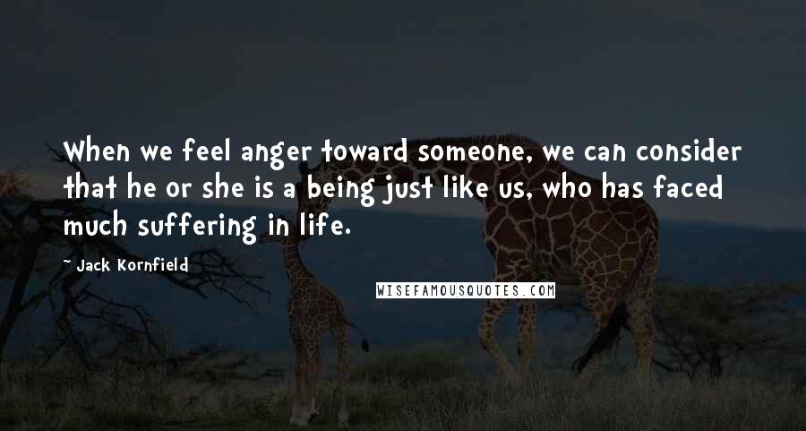 Jack Kornfield Quotes: When we feel anger toward someone, we can consider that he or she is a being just like us, who has faced much suffering in life.