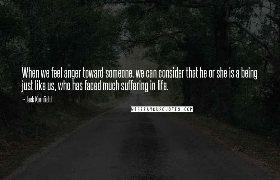 Jack Kornfield Quotes: When we feel anger toward someone, we can consider that he or she is a being just like us, who has faced much suffering in life.