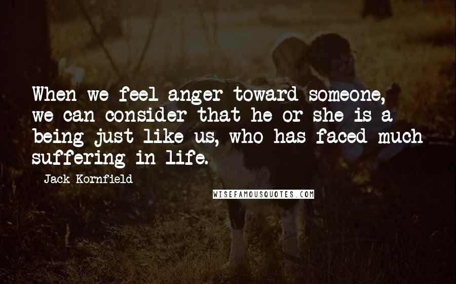 Jack Kornfield Quotes: When we feel anger toward someone, we can consider that he or she is a being just like us, who has faced much suffering in life.