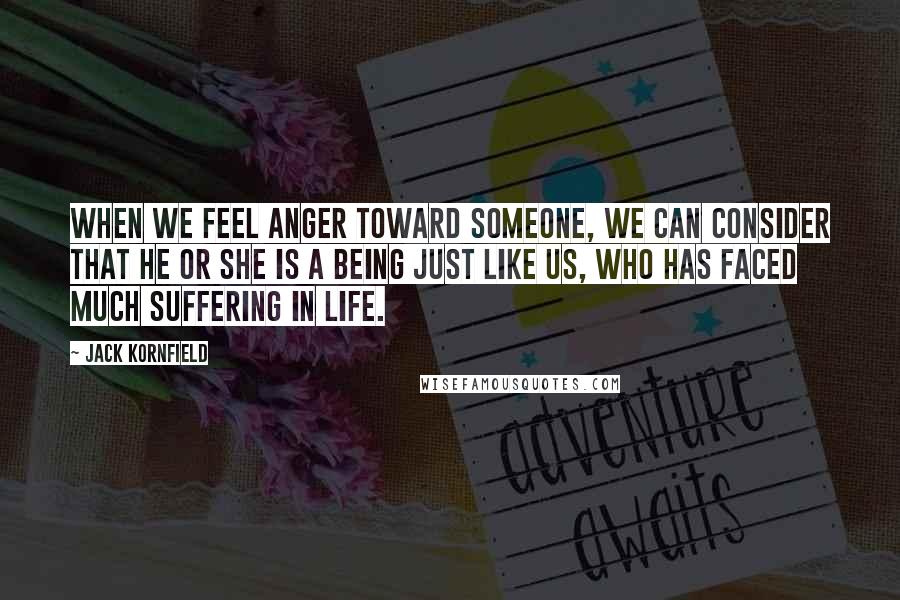 Jack Kornfield Quotes: When we feel anger toward someone, we can consider that he or she is a being just like us, who has faced much suffering in life.