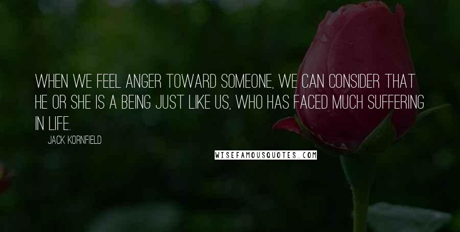 Jack Kornfield Quotes: When we feel anger toward someone, we can consider that he or she is a being just like us, who has faced much suffering in life.