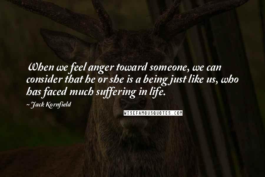 Jack Kornfield Quotes: When we feel anger toward someone, we can consider that he or she is a being just like us, who has faced much suffering in life.