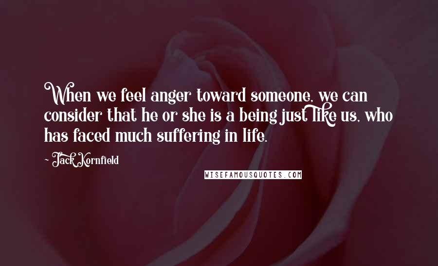 Jack Kornfield Quotes: When we feel anger toward someone, we can consider that he or she is a being just like us, who has faced much suffering in life.
